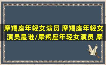 摩羯座年轻女演员 摩羯座年轻女演员是谁/摩羯座年轻女演员 摩羯座年轻女演员是谁-我的网站